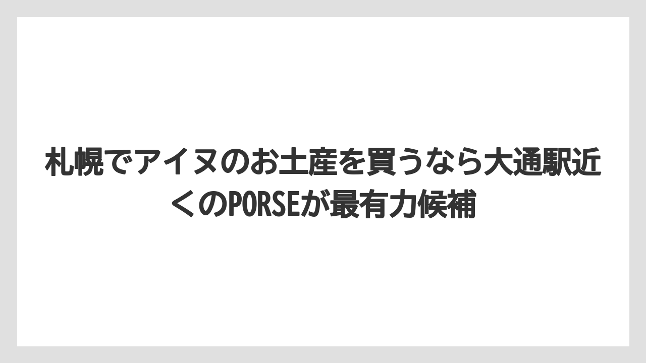 【リゾート】【宿泊】【旅】札幌でアイヌのお土産を買うなら大通駅近くのPORSEが最有力候補