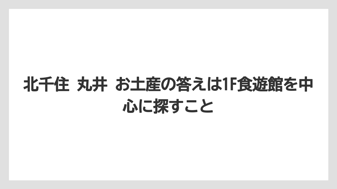 【リゾート】【宿泊】【旅】北千住 丸井 お土産の答えは1F食遊館を中心に探すこと
