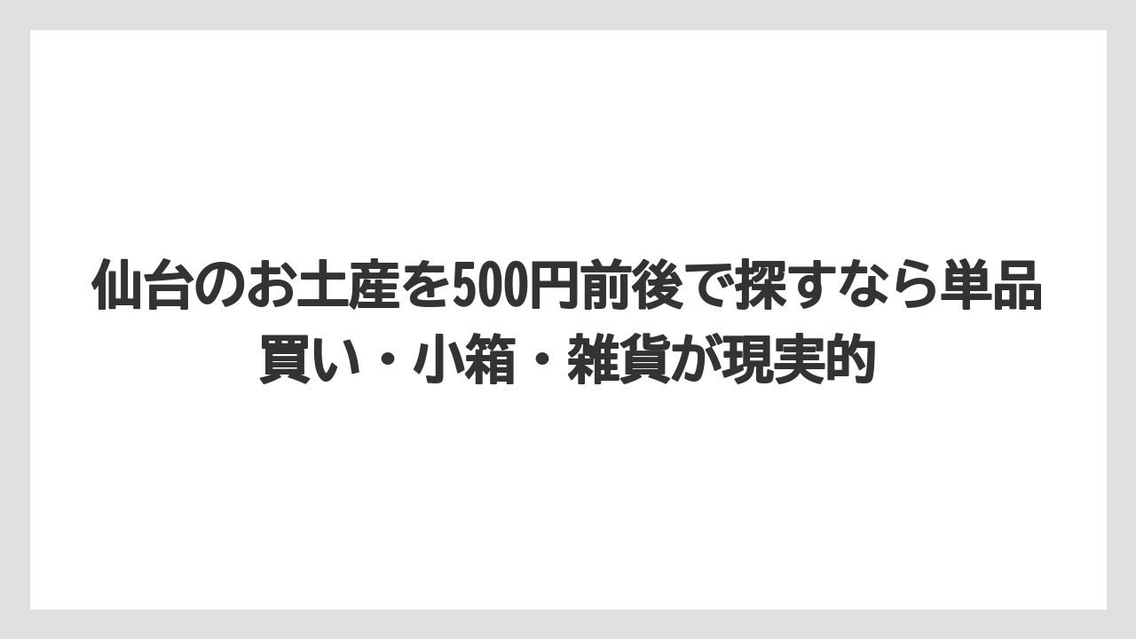 【リゾート】【宿泊】【旅】仙台のお土産を500円前後で探すなら単品買い・小箱・雑貨が現実的