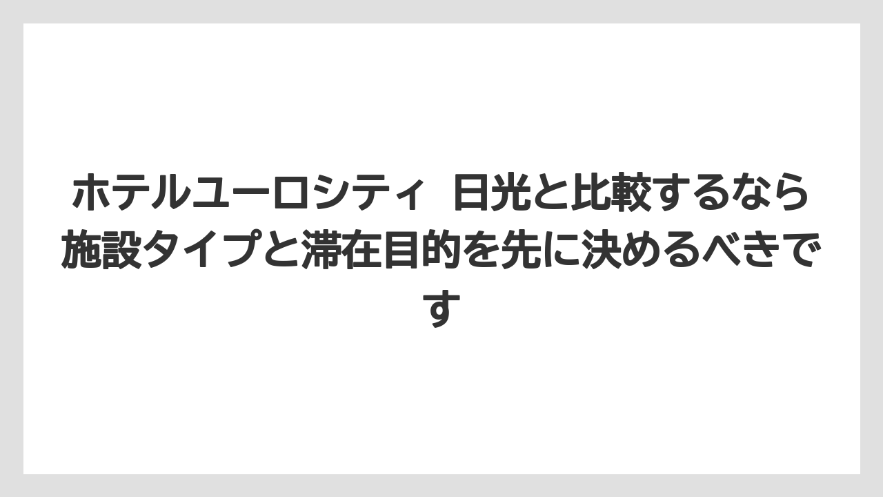 【リゾート】【宿泊】【旅】ホテルユーロシティ 日光と比較するなら施設タイプと滞在目的を先に決めるべきです