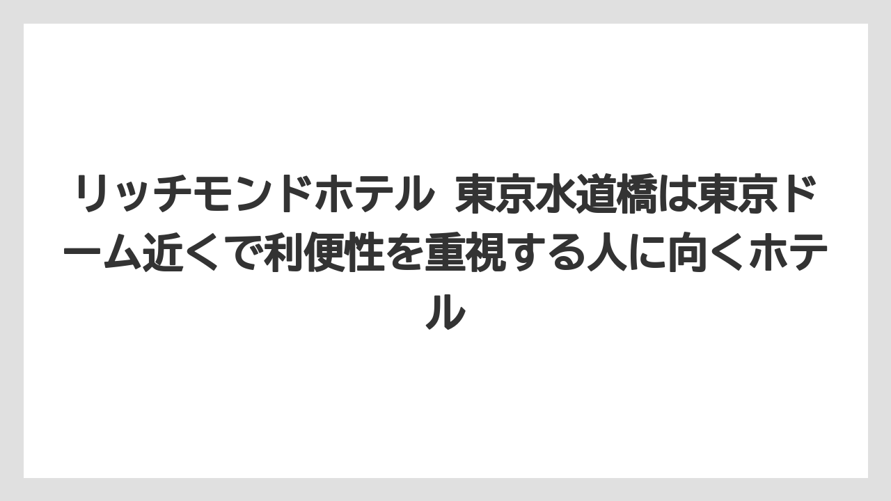 リッチモンドホテル 東京水道橋は東京ドーム近くで利便性を重視する人に向くホテル