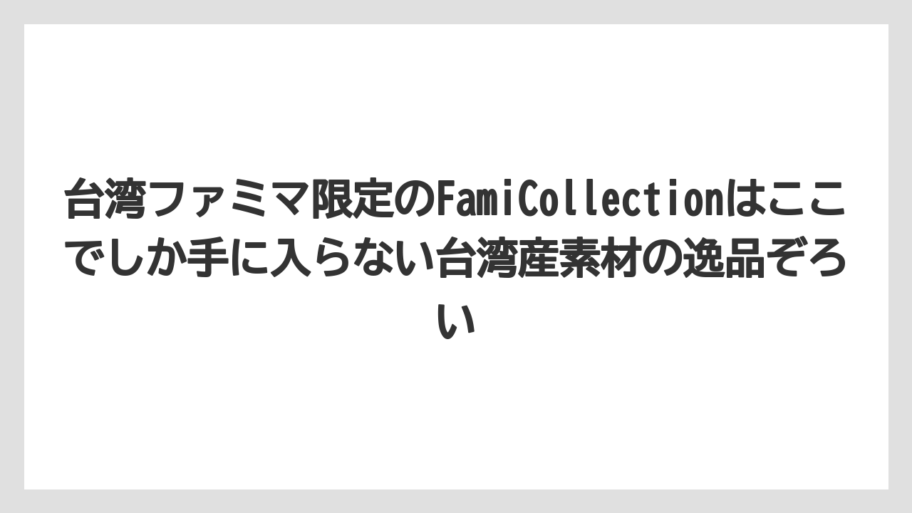 【リゾート】【宿泊】【旅】台湾ファミマ限定のFamiCollectionはここでしか手に入らない台湾産素材の逸品ぞろい