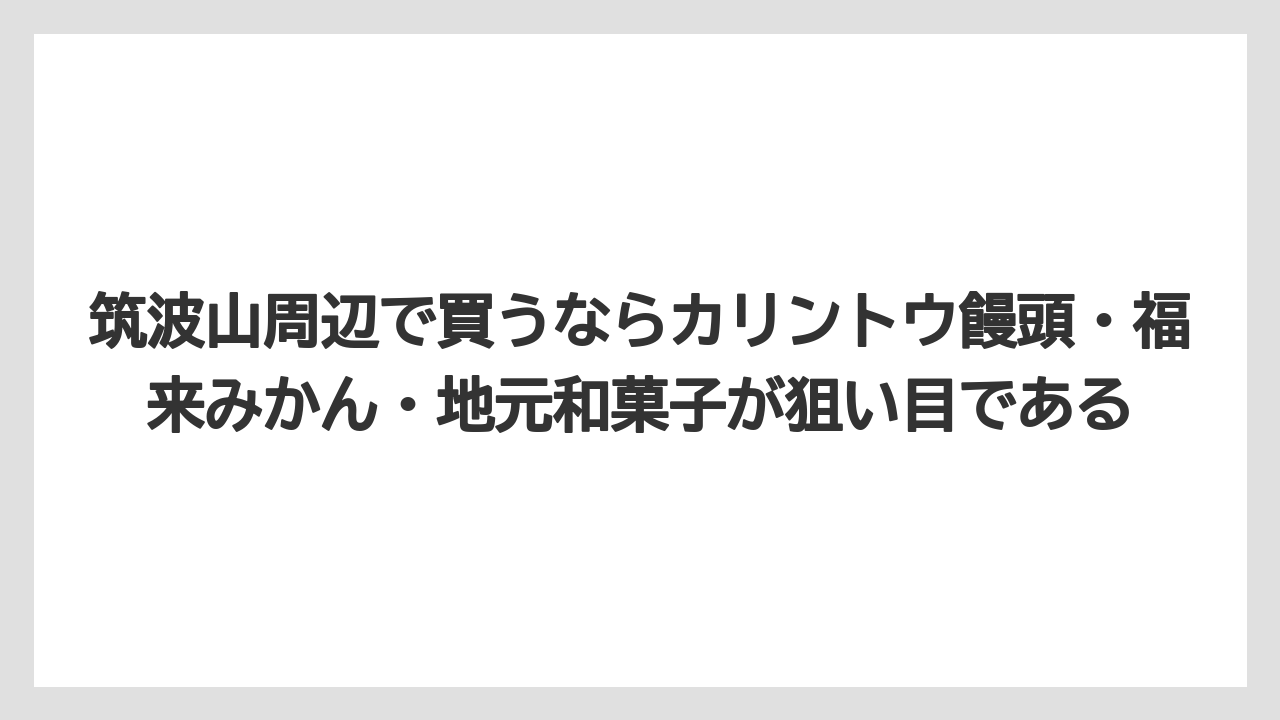 【リゾート】【宿泊】【旅】筑波山周辺で買うならカリントウ饅頭・福来みかん・地元和菓子が狙い目である