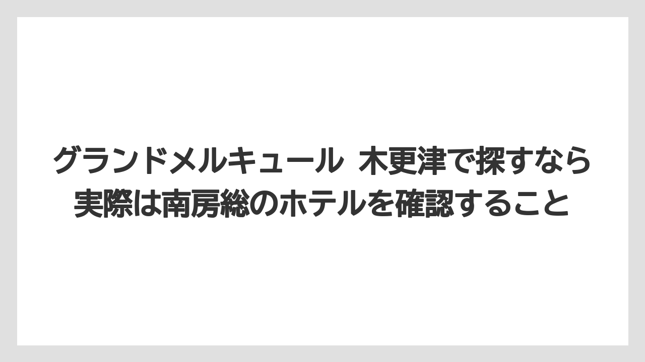 【リゾート】【宿泊】【旅】グランドメルキュール 木更津で探すなら実際は南房総のホテルを確認すること