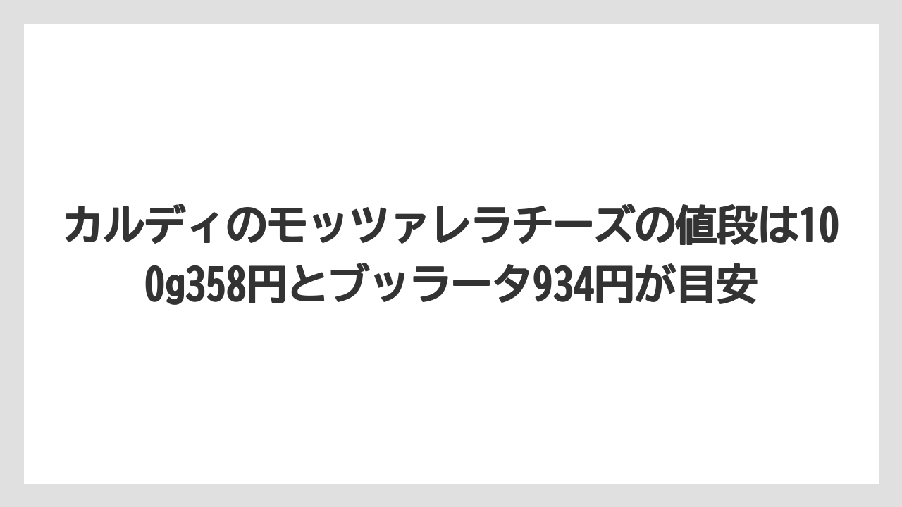 【リゾート】【宿泊】【旅】カルディのモッツァレラチーズの値段は100g358円とブッラータ934円が目安