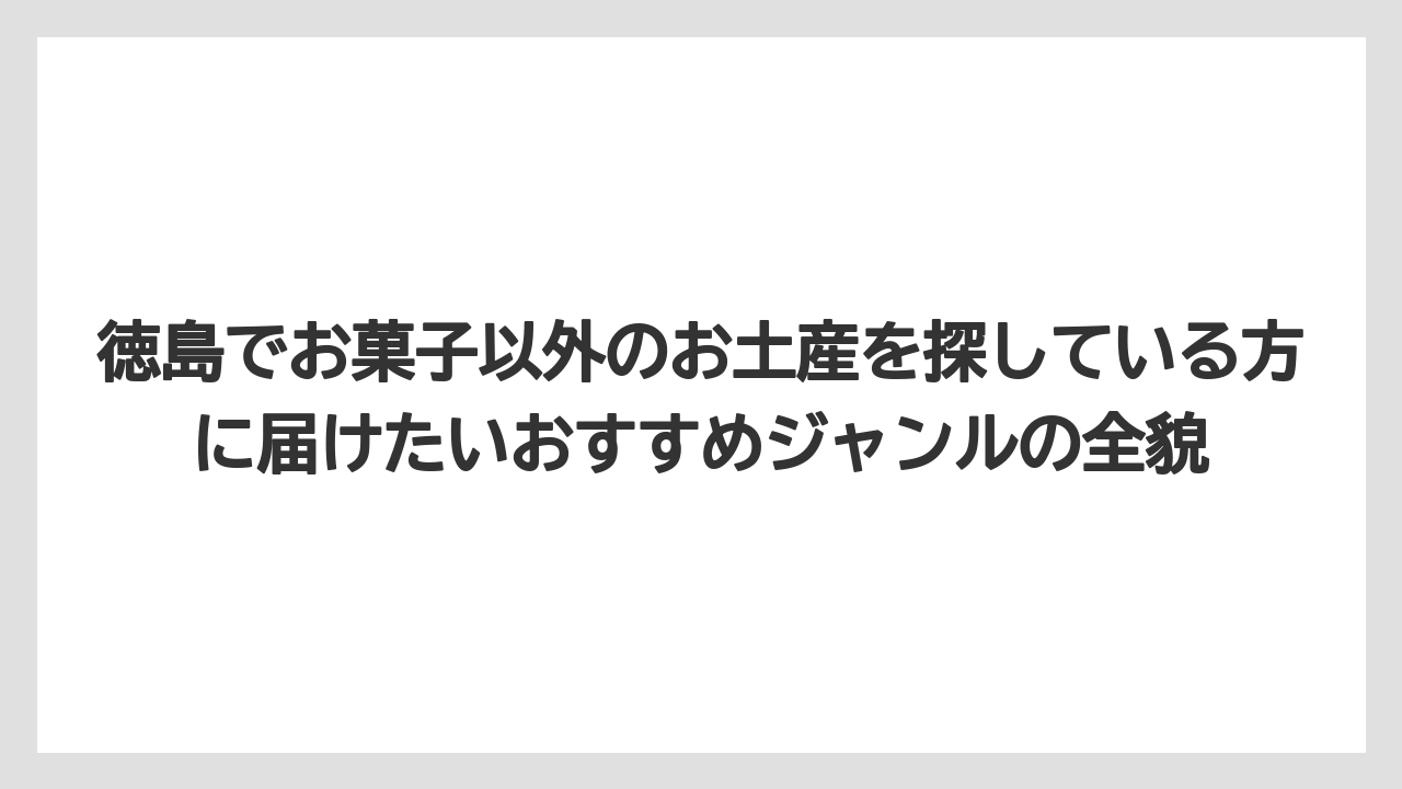 徳島でお菓子以外のお土産を探している方に届けたいおすすめジャンルの全貌