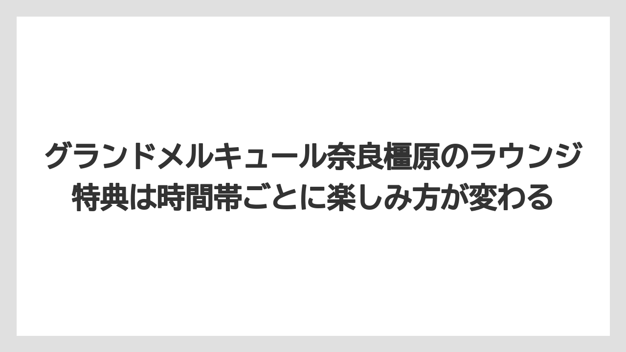 【リゾート】【国内旅行】【宿泊】【旅】【楽天トラベル】グランドメルキュール奈良橿原のラウンジ特典は時間帯ごとに楽しみ方が変わる