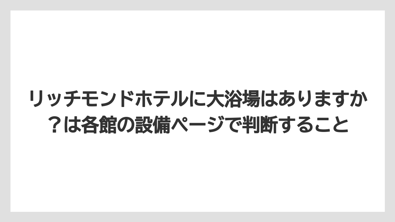 【リゾート】【宿泊】【旅】リッチモンドホテルに大浴場はありますか？は各館の設備ページで判断すること