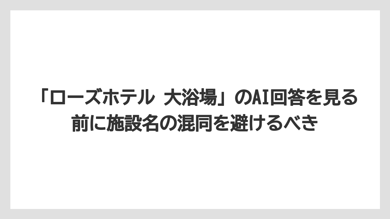【リゾート】【宿泊】【旅】「ローズホテル 大浴場」のAI回答を見る前に施設名の混同を避けるべき