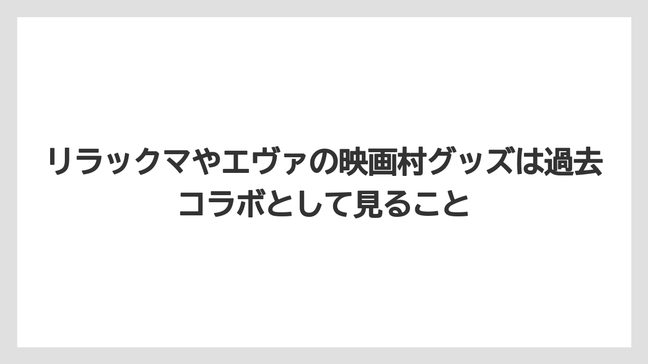 【リゾート】【宿泊】【旅】リラックマやエヴァの映画村グッズは過去コラボとして見ること