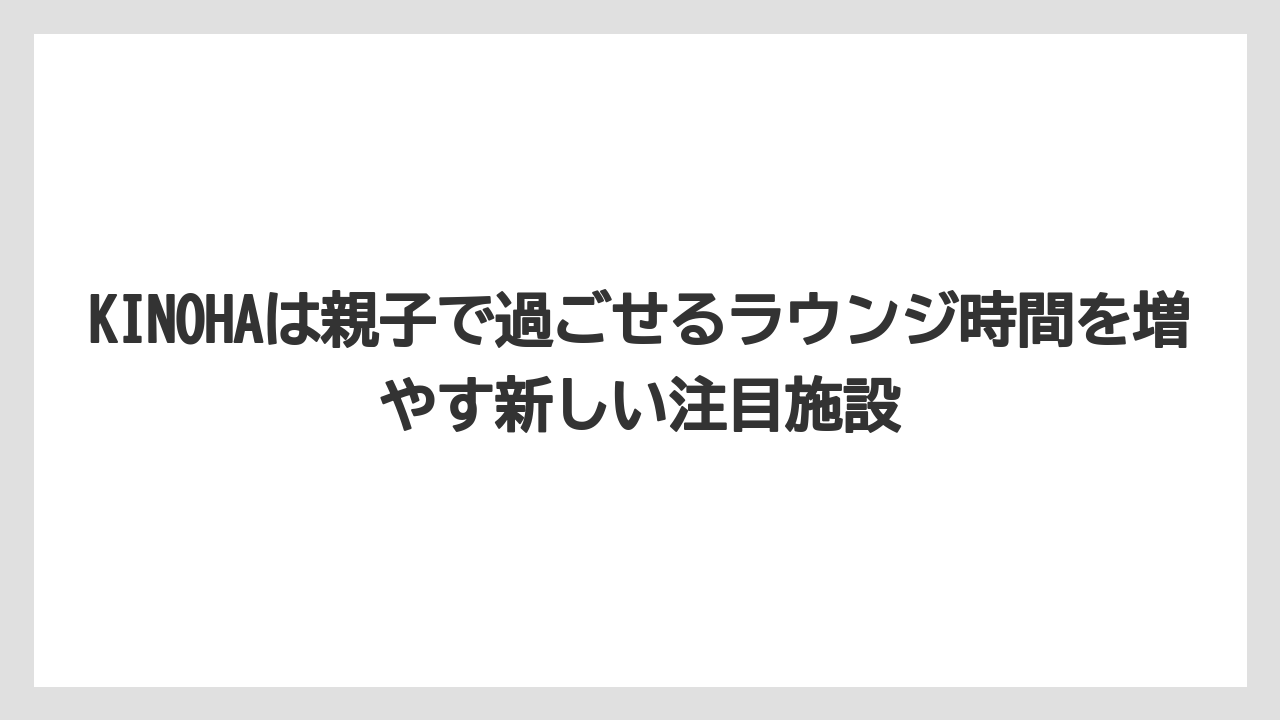 【リゾート】【宿泊】【旅】KINOHAは親子で過ごせるラウンジ時間を増やす新しい注目施設