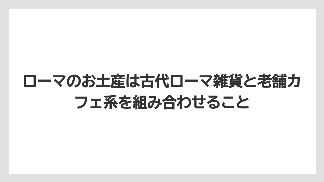 【リゾート】【宿泊】【旅】ローマのお土産は古代ローマ雑貨と老舗カフェ系を組み合わせること