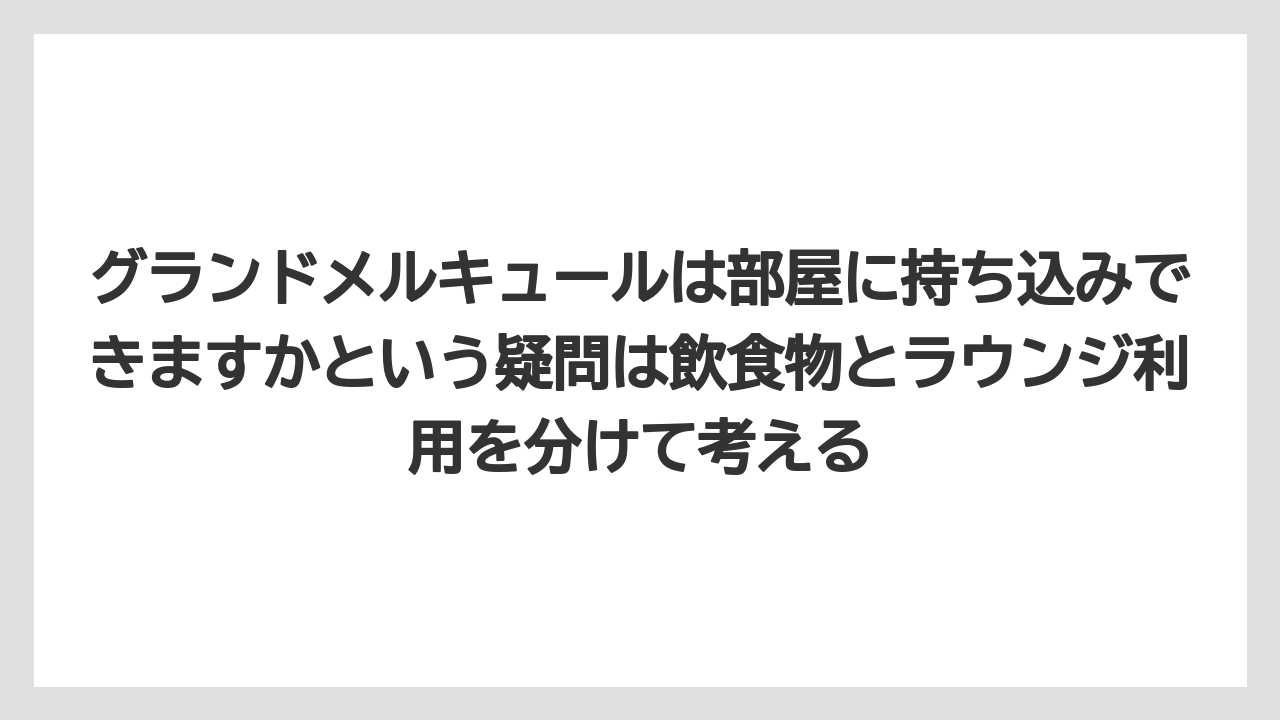 【リゾート】【国内旅行】【宿泊】【旅】グランドメルキュールは部屋に持ち込みできますかという疑問は飲食物とラウンジ利用を分けて考える