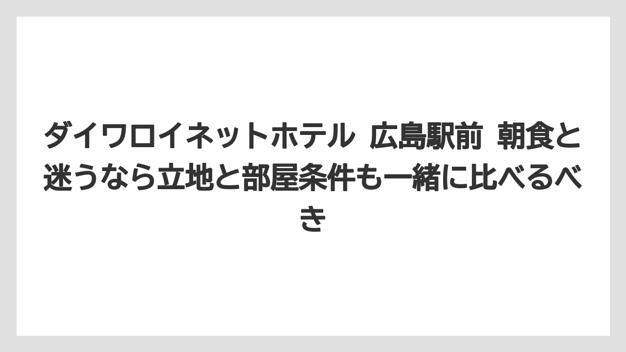 【リゾート】【宿泊】【旅】ダイワロイネットホテル 広島駅前 朝食と迷うなら立地と部屋条件も一緒に比べるべき