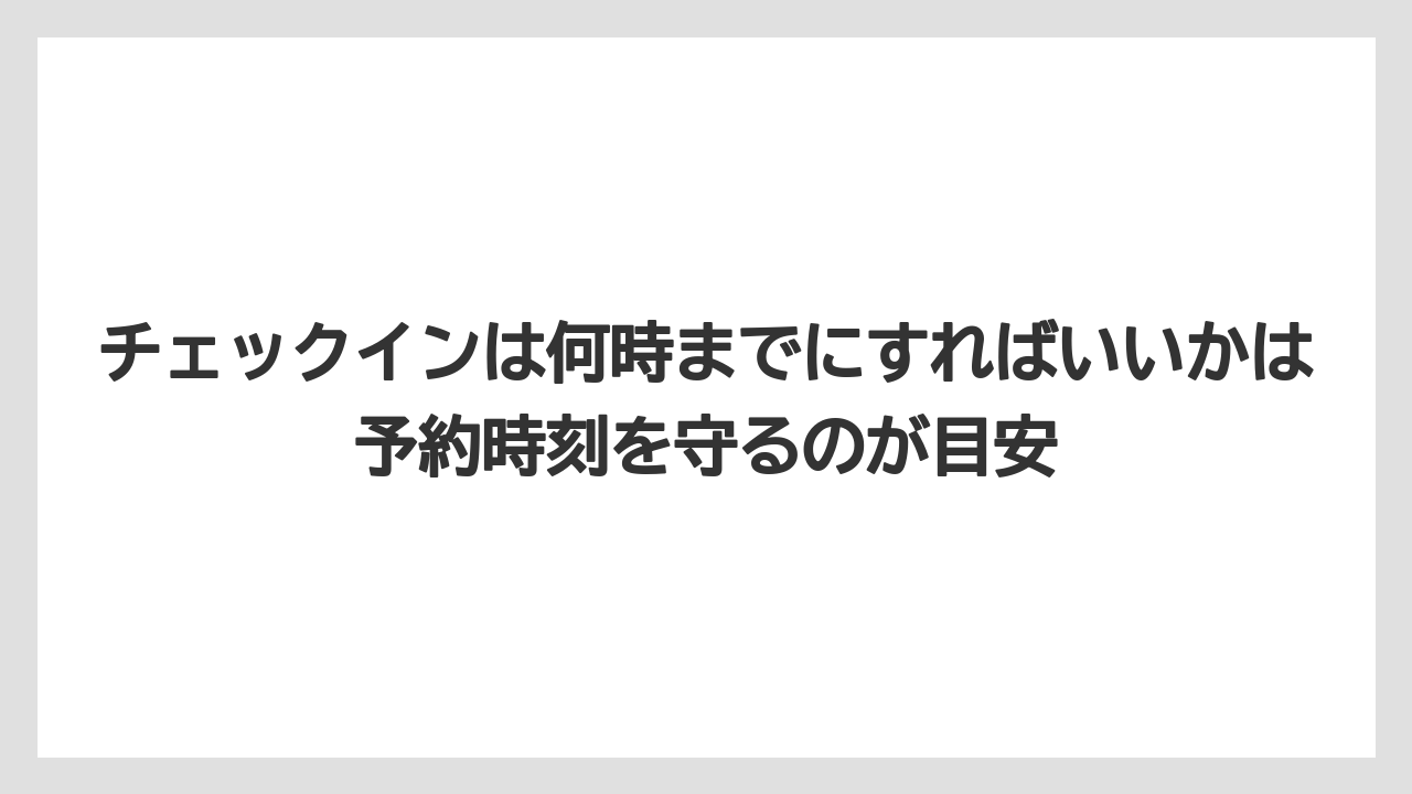 【リゾート】【宿泊】【旅】チェックインは何時までにすればいいかは予約時刻を守るのが目安