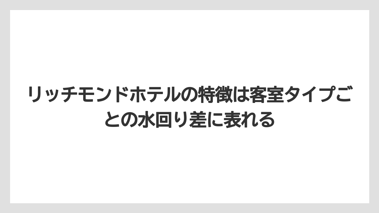 【リゾート】【宿泊】【旅】リッチモンドホテルの特徴は客室タイプごとの水回り差に表れる