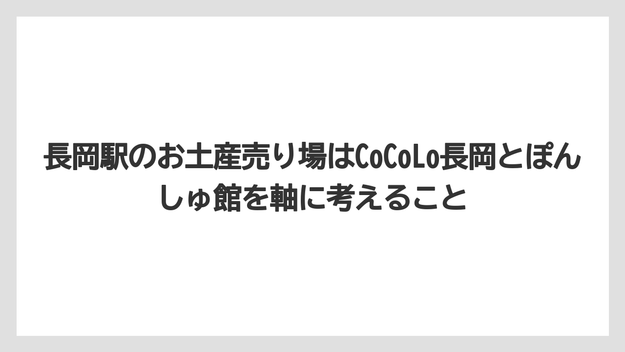 【リゾート】【宿泊】【旅】長岡駅のお土産売り場はCoCoLo長岡とぽんしゅ館を軸に考えること