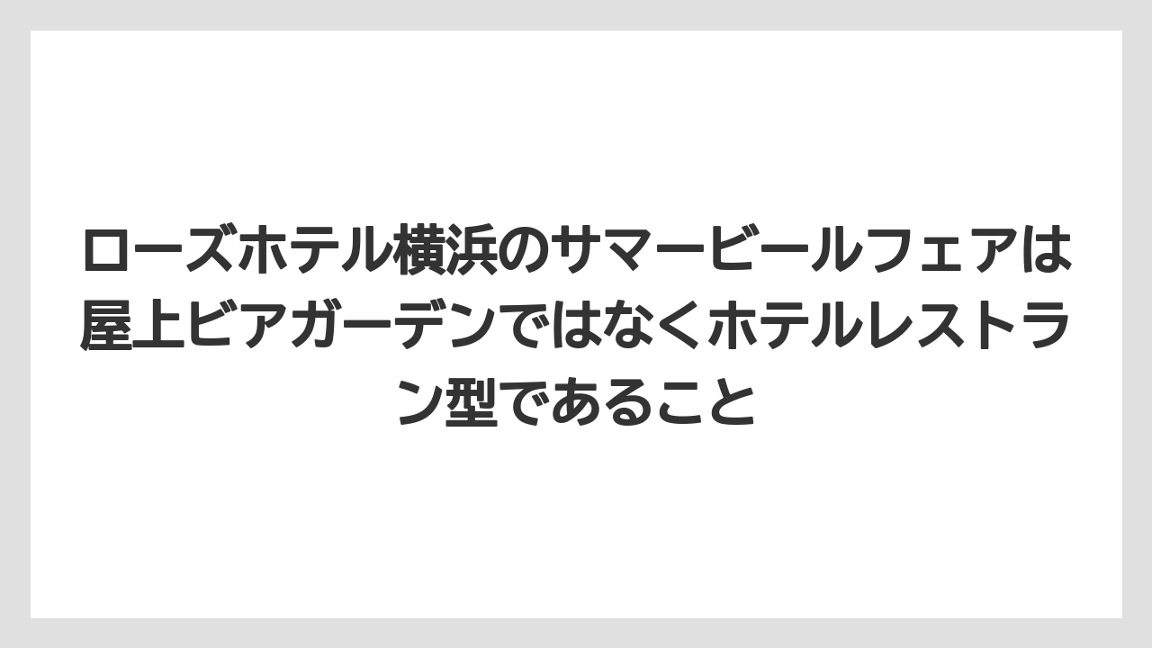 【リゾート】【宿泊】【旅】ローズホテル横浜のサマービールフェアは屋上ビアガーデンではなくホテルレストラン型であること