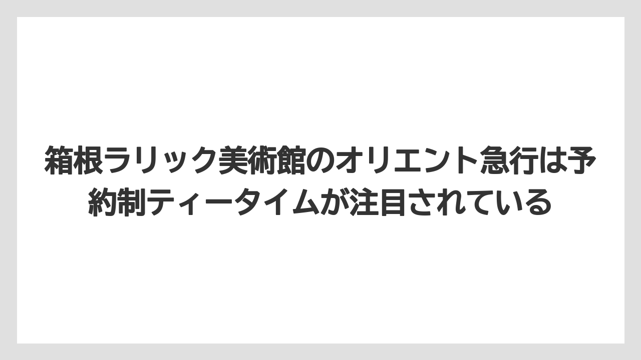 【リゾート】【宿泊】【旅】箱根ラリック美術館のオリエント急行は予約制ティータイムが注目されている