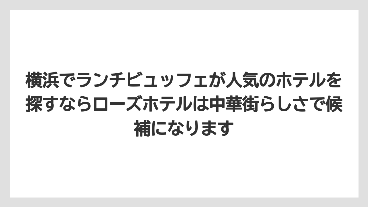 【リゾート】【宿泊】【旅】横浜でランチビュッフェが人気のホテルを探すならローズホテルは中華街らしさで候補になります