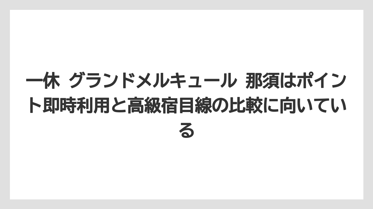 【リゾート】【宿泊】【旅】一休 グランドメルキュール 那須はポイント即時利用と高級宿目線の比較に向いている