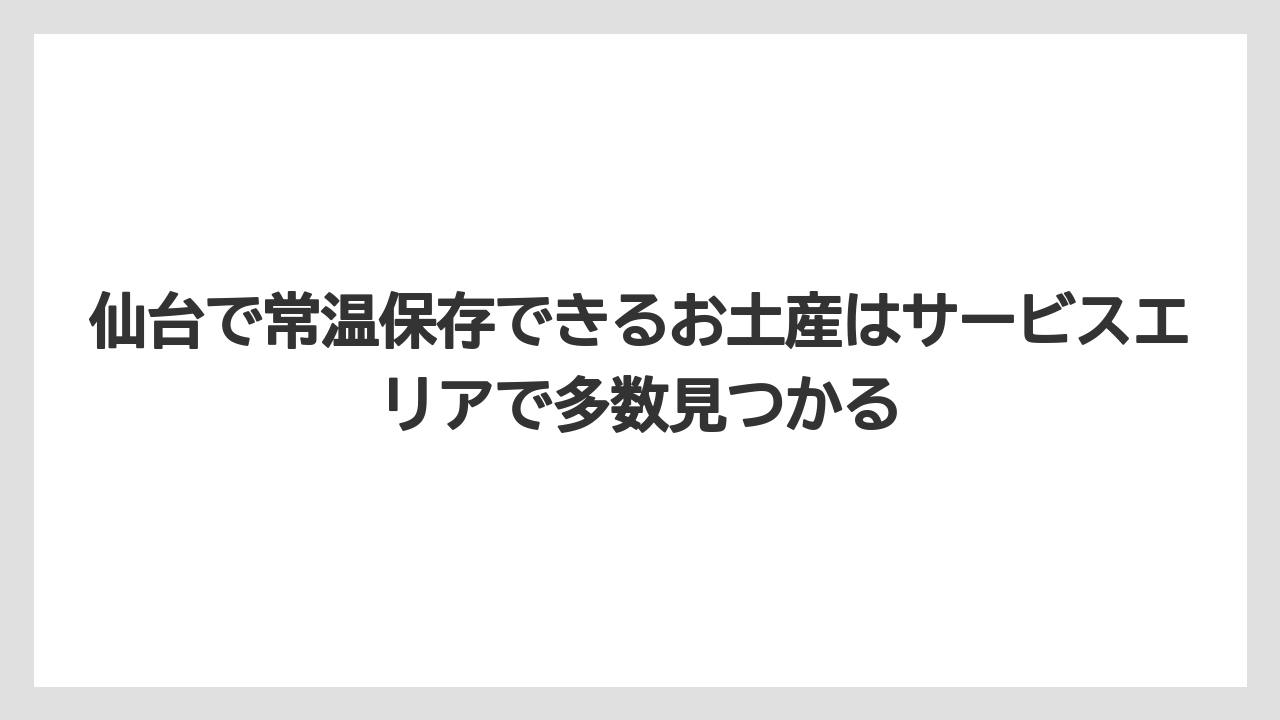 【リゾート】【宿泊】【旅】仙台で常温保存できるお土産はサービスエリアで多数見つかる