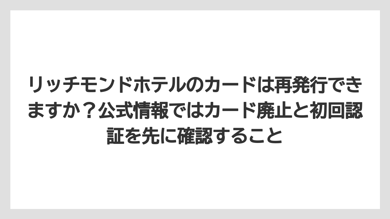 【リゾート】【宿泊】【旅】リッチモンドホテルのカードは再発行できますか？公式情報ではカード廃止と初回認証を先に確認すること