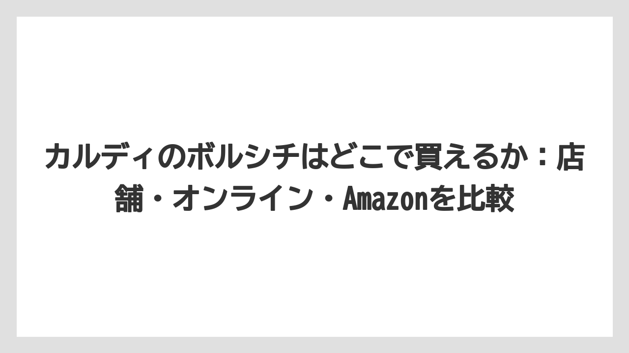 【リゾート】【宿泊】【旅】カルディのボルシチはどこで買えるか：店舗・オンライン・Amazonを比較