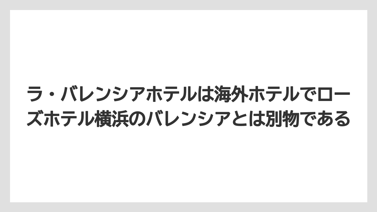 【リゾート】【宿泊】【旅】ラ・バレンシアホテルは海外ホテルでローズホテル横浜のバレンシアとは別物である