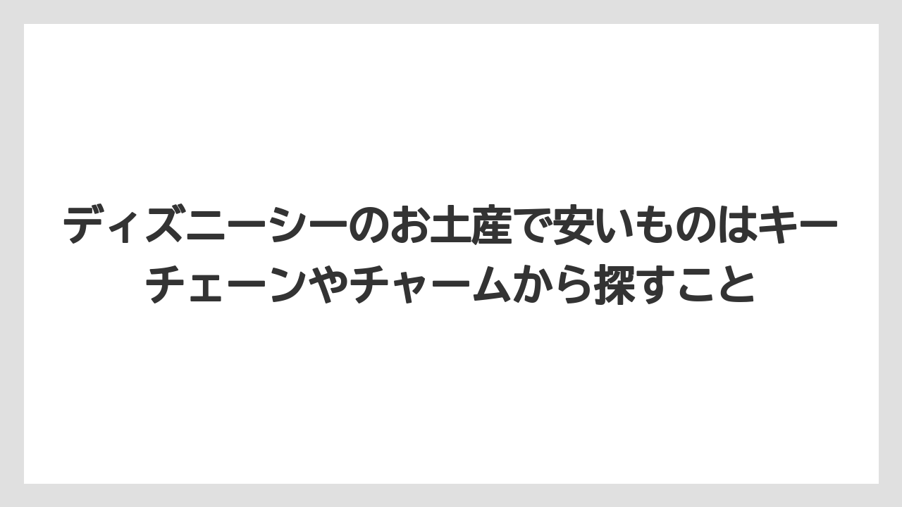 【リゾート】【宿泊】【旅】ディズニーシーのお土産で安いものはキーチェーンやチャームから探すこと