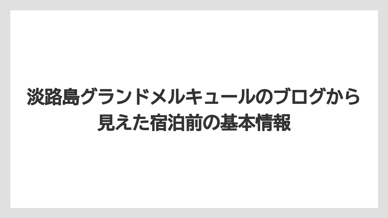 淡路島グランドメルキュールのブログから見えた宿泊前の基本情報