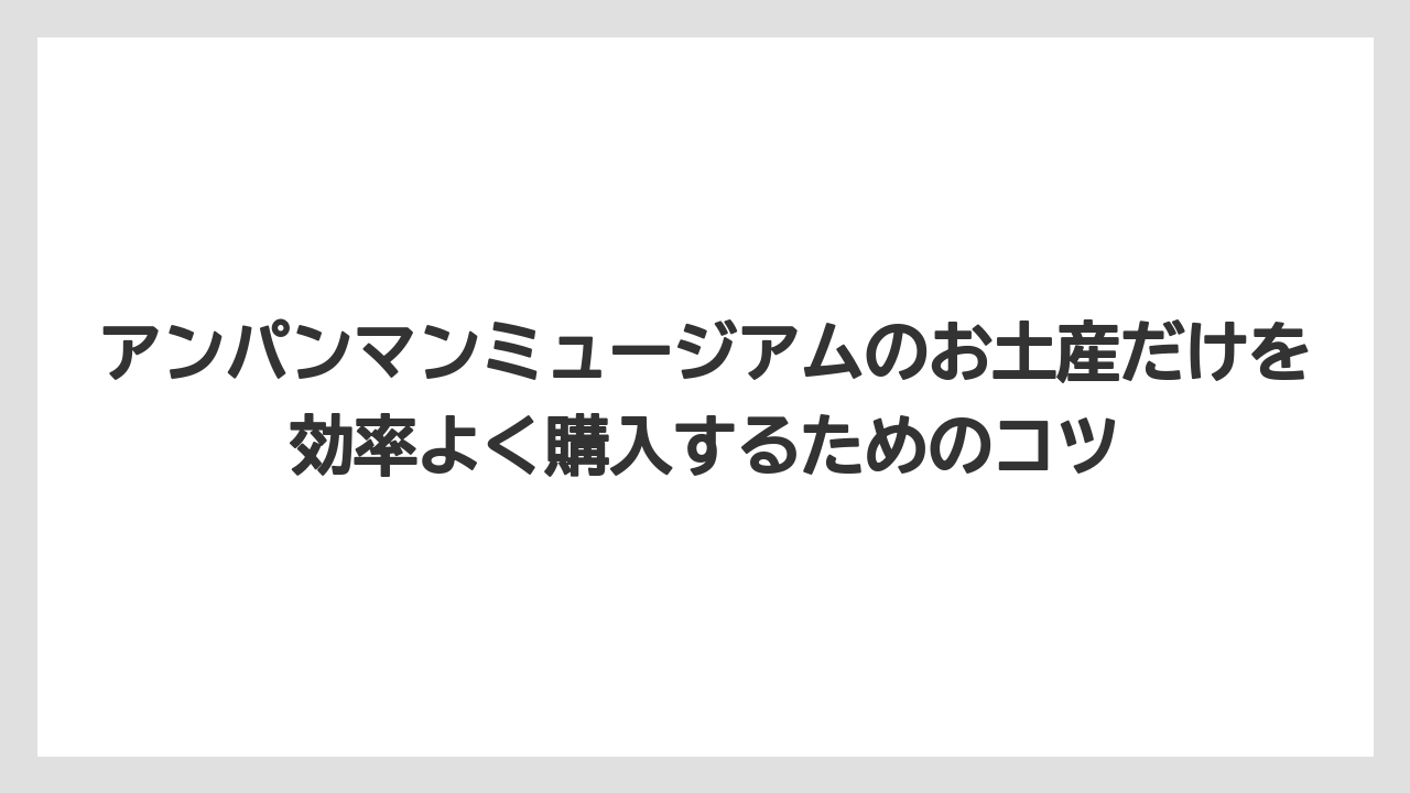 【リゾート】【宿泊】【旅】アンパンマンミュージアムのお土産だけを効率よく購入するためのコツ