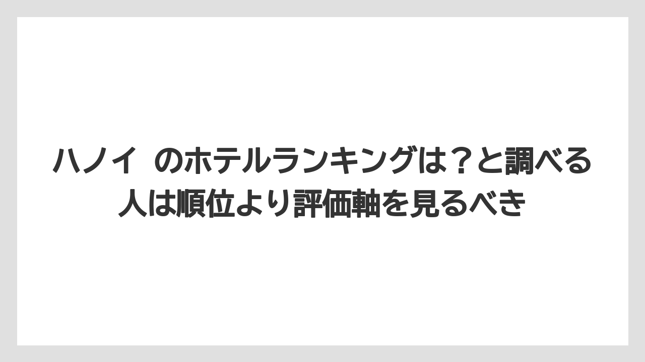 【リゾート】【宿泊】【旅】ハノイ のホテルランキングは？と調べる人は順位より評価軸を見るべき