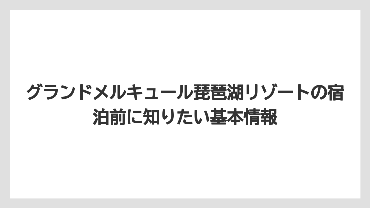 グランドメルキュール琵琶湖リゾートの宿泊前に知りたい基本情報