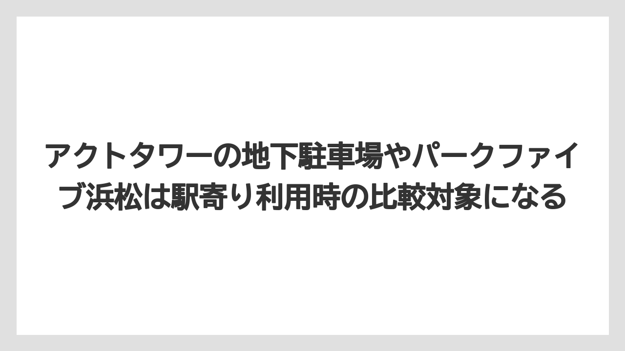 【リゾート】【宿泊】【旅】アクトタワーの地下駐車場やパークファイブ浜松は駅寄り利用時の比較対象になる