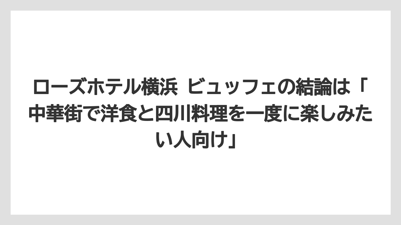 【リゾート】【宿泊】【旅】ローズホテル横浜 ビュッフェの結論は「中華街で洋食と四川料理を一度に楽しみたい人向け」