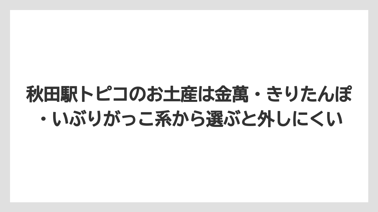 【リゾート】【宿泊】【旅】秋田駅トピコのお土産は金萬・きりたんぽ・いぶりがっこ系から選ぶと外しにくい