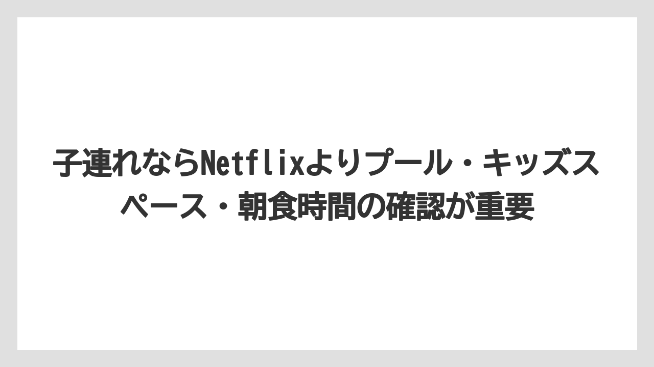 【リゾート】【宿泊】【旅】子連れならNetflixよりプール・キッズスペース・朝食時間の確認が重要