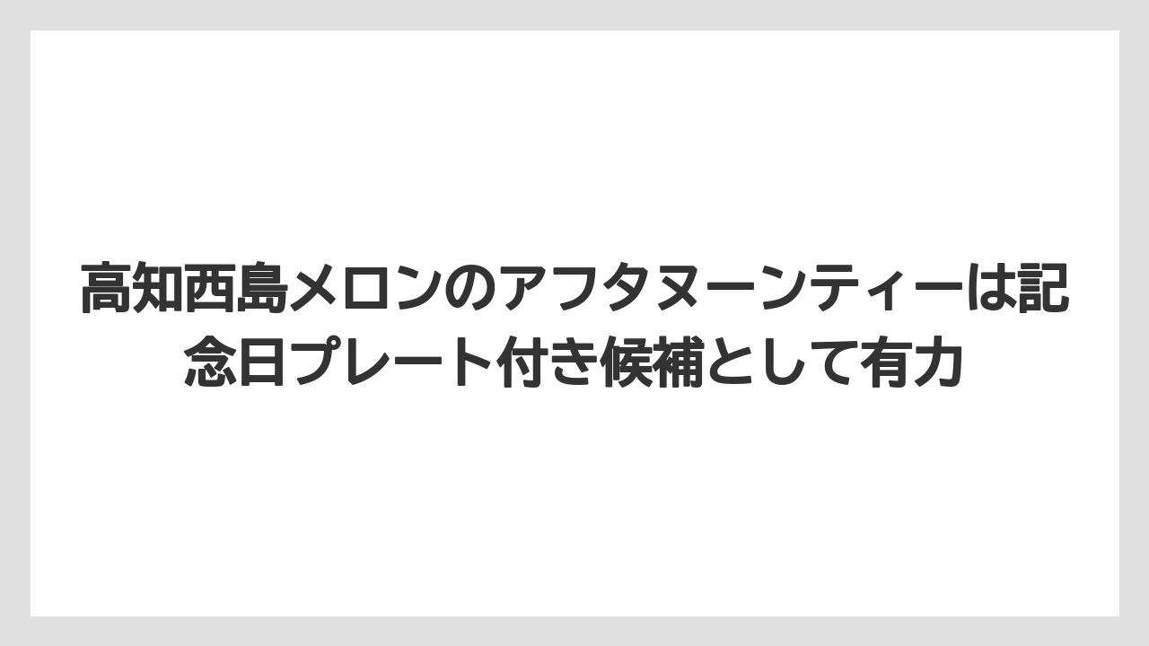 【リゾート】【宿泊】【旅】高知西島メロンのアフタヌーンティーは記念日プレート付き候補として有力