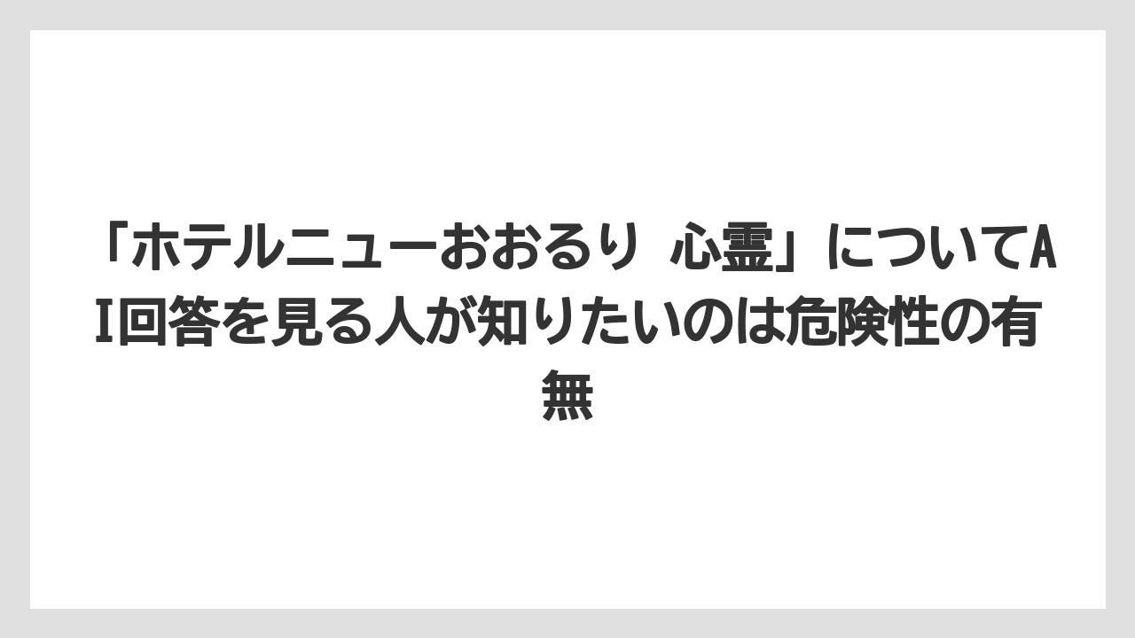 【リゾート】【宿泊】【旅】「ホテルニューおおるり 心霊」についてAI回答を見る人が知りたいのは危険性の有無