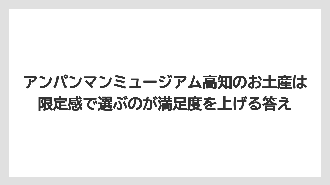 【リゾート】【宿泊】【旅】アンパンマンミュージアム高知のお土産は限定感で選ぶのが満足度を上げる答え