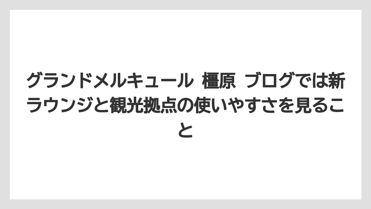 【リゾート】【宿泊】【旅】グランドメルキュール 橿原 ブログでは新ラウンジと観光拠点の使いやすさを見ること