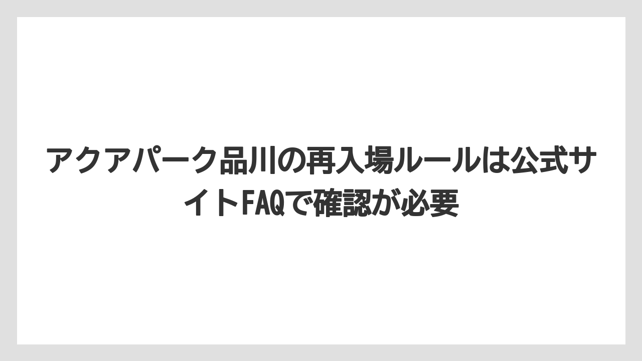 【プリンスホテル】【リゾート】【宿泊】アクアパーク品川の再入場ルールは公式サイトFAQで確認が必要