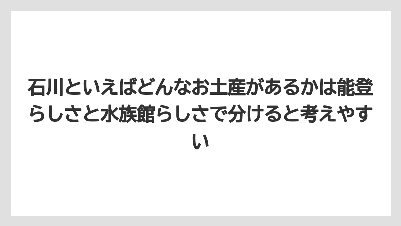 【リゾート】【宿泊】【旅】石川といえばどんなお土産があるかは能登らしさと水族館らしさで分けると考えやすい