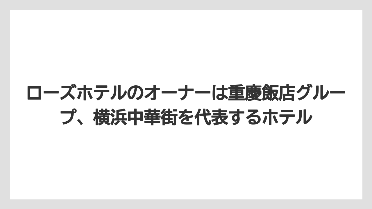 【リゾート】【宿泊】【旅】ローズホテルのオーナーは重慶飯店グループ、横浜中華街を代表するホテル