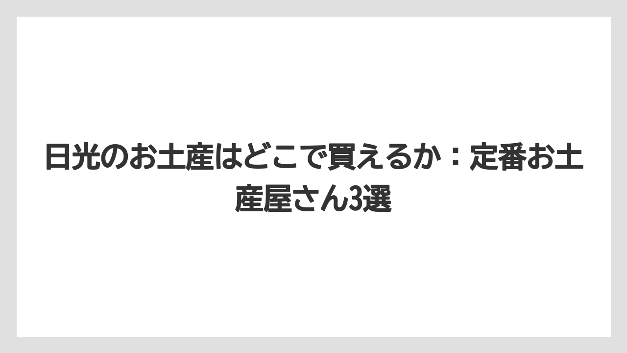 【リゾート】【宿泊】【旅】日光のお土産はどこで買えるか：定番お土産屋さん3選