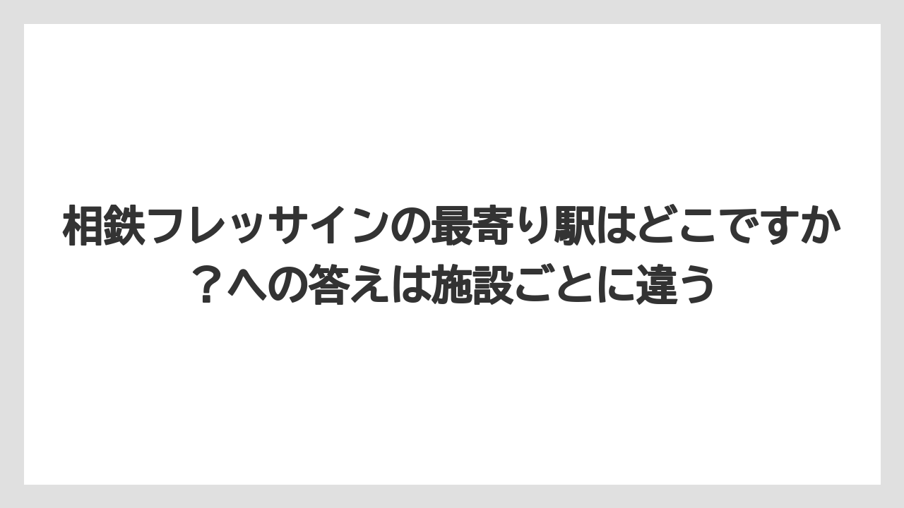 【リゾート】【宿泊】【旅】相鉄フレッサインの最寄り駅はどこですか？への答えは施設ごとに違う