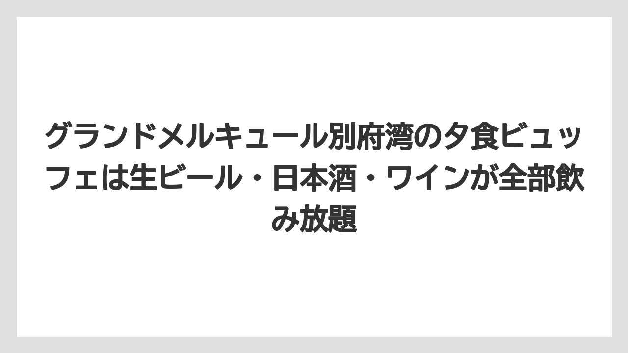 【リゾート】【宿泊】【旅】グランドメルキュール別府湾の夕食ビュッフェは生ビール・日本酒・ワインが全部飲み放題