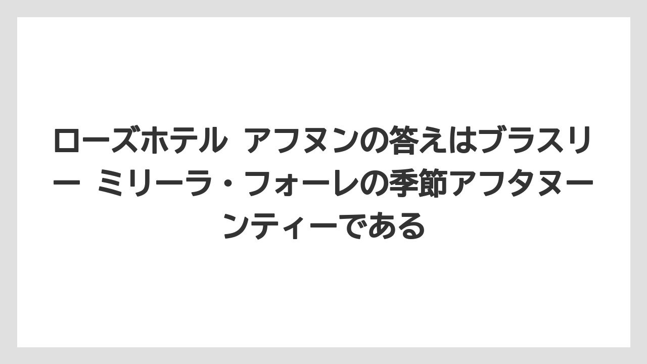 【リゾート】【宿泊】【旅】ローズホテル アフヌンの答えはブラスリー ミリーラ・フォーレの季節アフタヌーンティーである
