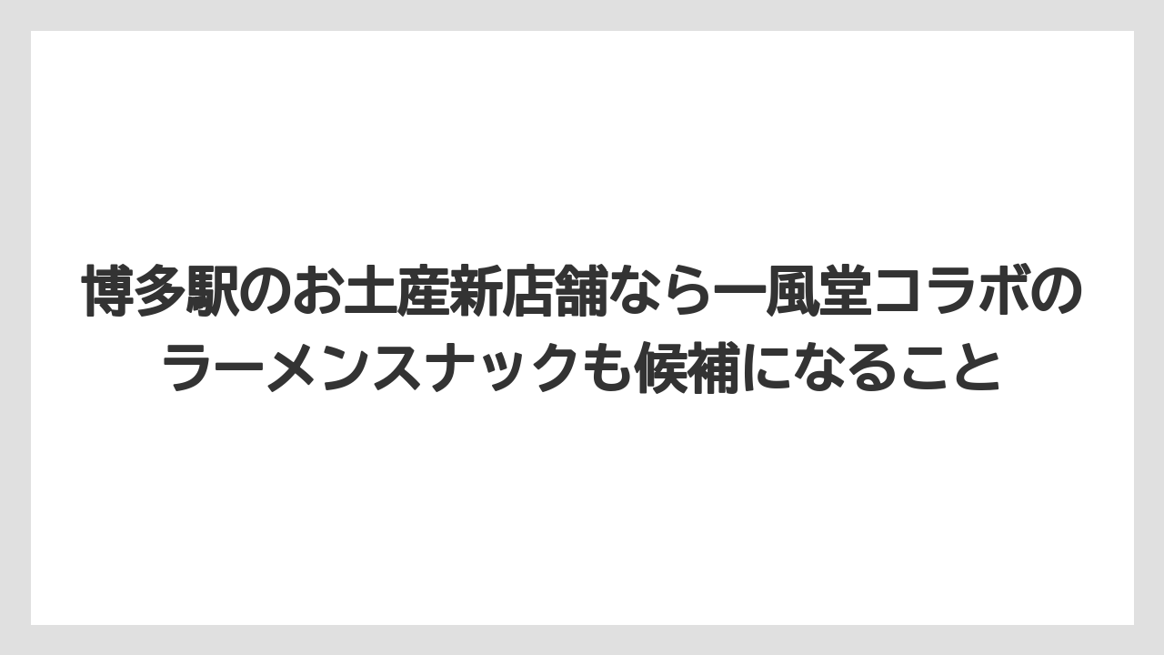 【リゾート】【宿泊】【旅】博多駅のお土産新店舗なら一風堂コラボのラーメンスナックも候補になること